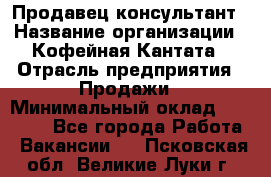 Продавец-консультант › Название организации ­ Кофейная Кантата › Отрасль предприятия ­ Продажи › Минимальный оклад ­ 65 000 - Все города Работа » Вакансии   . Псковская обл.,Великие Луки г.